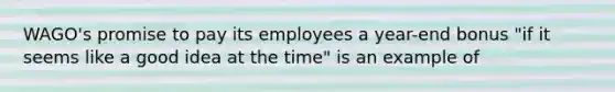 WAGO's promise to pay its employees a year-end bonus "if it seems like a good idea at the time" is an example of