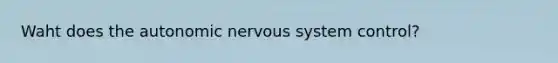 Waht does the autonomic nervous system control?