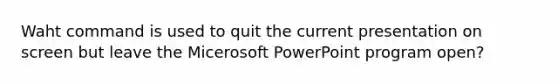 Waht command is used to quit the current presentation on screen but leave the Micerosoft PowerPoint program open?