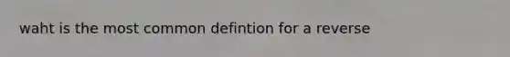 waht is the most common defintion for a reverse