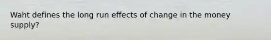 Waht defines the long run effects of change in the money supply?