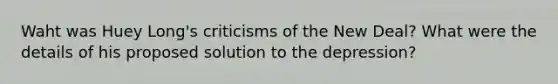 Waht was Huey Long's criticisms of the New Deal? What were the details of his proposed solution to the depression?