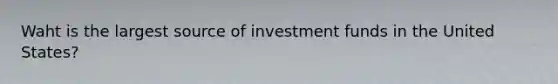 Waht is the largest source of investment funds in the United States?