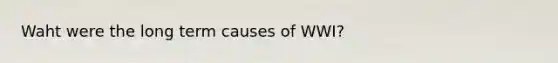 Waht were the long term causes of WWI?