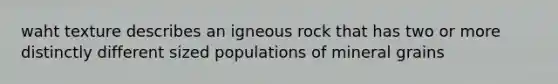 waht texture describes an igneous rock that has two or more distinctly different sized populations of mineral grains