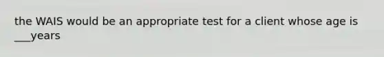 the WAIS would be an appropriate test for a client whose age is ___years