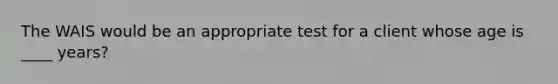 The WAIS would be an appropriate test for a client whose age is ____ years?