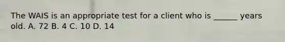 The WAIS is an appropriate test for a client who is ______ years old. A. 72 B. 4 C. 10 D. 14