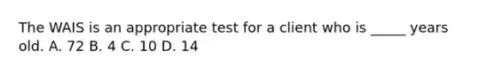 The WAIS is an appropriate test for a client who is _____ years old. A. 72 B. 4 C. 10 D. 14