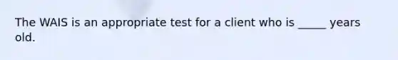 The WAIS is an appropriate test for a client who is _____ years old.