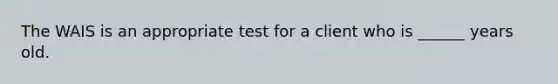 The WAIS is an appropriate test for a client who is ______ years old.