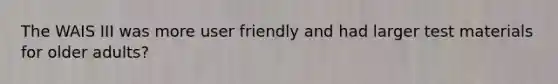 The WAIS III was more user friendly and had larger test materials for older adults?