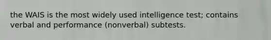 the WAIS is the most widely used intelligence test; contains verbal and performance (nonverbal) subtests.