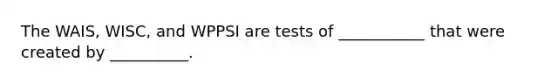 The WAIS, WISC, and WPPSI are tests of ___________ that were created by __________.