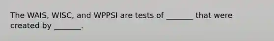 The WAIS, WISC, and WPPSI are tests of _______ that were created by _______.