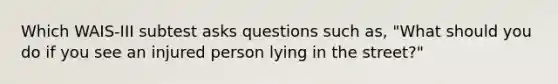 Which WAIS-III subtest asks questions such as, "What should you do if you see an injured person lying in the street?"