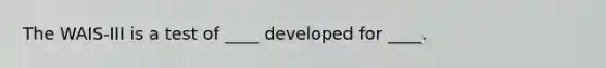 The WAIS-III is a test of ____ developed for ____.