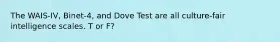 The WAIS-IV, Binet-4, and Dove Test are all culture-fair intelligence scales. T or F?