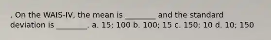 . On the WAIS-IV, the mean is ________ and the standard deviation is ________. a. 15; 100 b. 100; 15 c. 150; 10 d. 10; 150