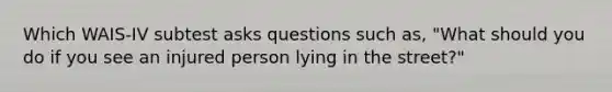 Which WAIS-IV subtest asks questions such as, "What should you do if you see an injured person lying in the street?"