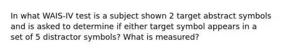 In what WAIS-IV test is a subject shown 2 target abstract symbols and is asked to determine if either target symbol appears in a set of 5 distractor symbols? What is measured?