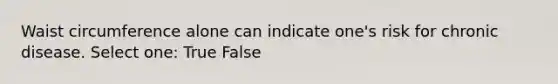 Waist circumference alone can indicate one's risk for chronic disease. Select one: True False