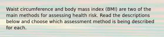 Waist circumference and body mass index (BMI) are two of the main methods for assessing health risk. Read the descriptions below and choose which assessment method is being described for each.