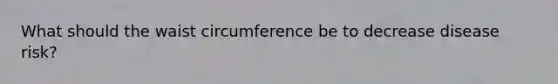 What should the waist circumference be to decrease disease risk?