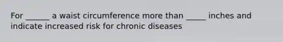 For ______ a waist circumference more than _____ inches and indicate increased risk for chronic diseases