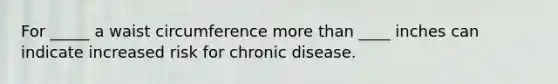 For _____ a waist circumference more than ____ inches can indicate increased risk for chronic disease.