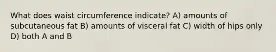 What does waist circumference indicate? A) amounts of subcutaneous fat B) amounts of visceral fat C) width of hips only D) both A and B