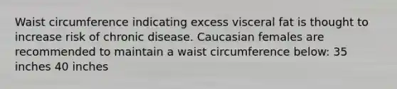 Waist circumference indicating excess visceral fat is thought to increase risk of chronic disease. Caucasian females are recommended to maintain a waist circumference below: 35 inches 40 inches