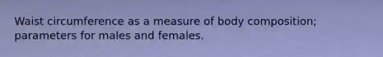 Waist circumference as a measure of body composition; parameters for males and females.