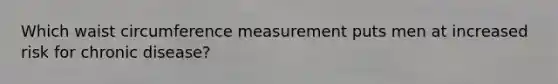 Which waist circumference measurement puts men at increased risk for chronic disease?