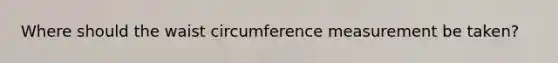 Where should the waist circumference measurement be taken?