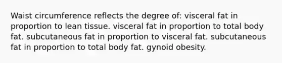 Waist circumference reflects the degree of: visceral fat in proportion to lean tissue. visceral fat in proportion to total body fat. subcutaneous fat in proportion to visceral fat. subcutaneous fat in proportion to total body fat. gynoid obesity.