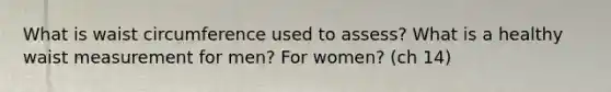 What is waist circumference used to assess? What is a healthy waist measurement for men? For women? (ch 14)