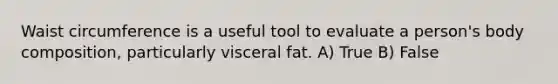 Waist circumference is a useful tool to evaluate a person's body composition, particularly visceral fat. A) True B) False