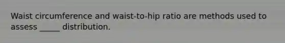 Waist circumference and waist-to-hip ratio are methods used to assess _____ distribution.