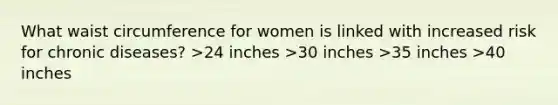 What waist circumference for women is linked with increased risk for chronic diseases? >24 inches >30 inches >35 inches >40 inches