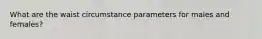 What are the waist circumstance parameters for males and females?