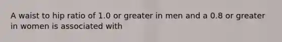 A waist to hip ratio of 1.0 or greater in men and a 0.8 or greater in women is associated with