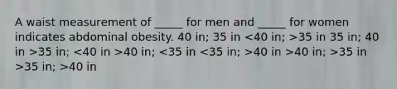 A waist measurement of _____ for men and _____ for women indicates abdominal obesity. 40 in; 35 in 35 in 35 in; 40 in >35 in; 40 in; 40 in >40 in; >35 in >35 in; >40 in