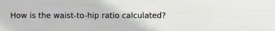 How is the waist-to-hip ratio calculated?