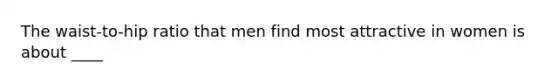 The waist-to-hip ratio that men find most attractive in women is about ____