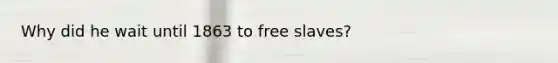 Why did he wait until 1863 to free slaves?