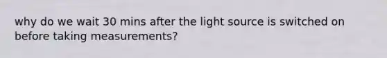 why do we wait 30 mins after the light source is switched on before taking measurements?