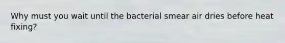 Why must you wait until the bacterial smear air dries before heat fixing?