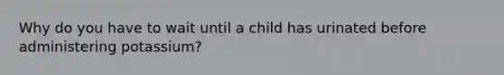 Why do you have to wait until a child has urinated before administering potassium?