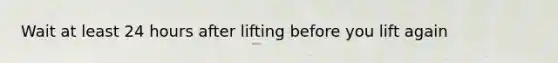 Wait at least 24 hours after lifting before you lift again